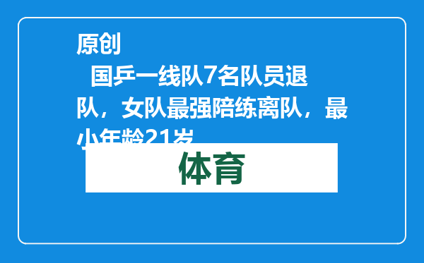 原创            国乒一线队7名队员退队，女队最强陪练离队，最小年龄21岁
