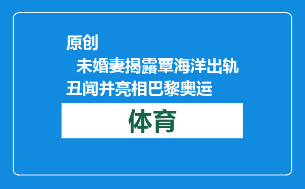 原创            未婚妻揭露覃海洋出轨丑闻并亮相巴黎奥运