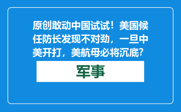 原创            敢动中国试试！美国候任防长发现不对劲，一旦中美开打，美航母必将沉底？