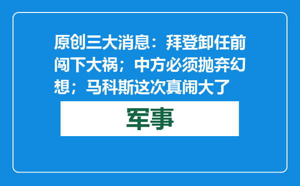 原创            三大消息：拜登卸任前闯下大祸；中方必须抛弃幻想；马科斯这次真闹大了