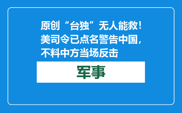 原创            “台独”无人能救！美司令已点名警告中国，不料中方当场反击
