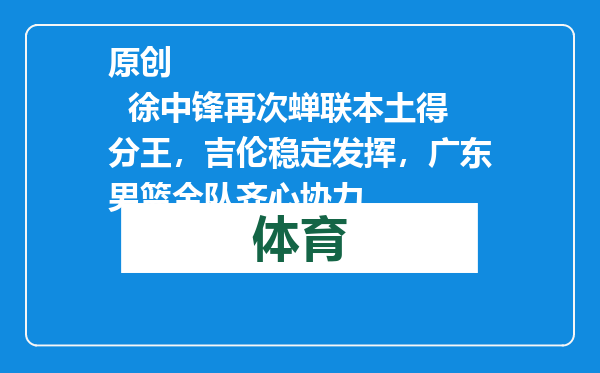 原创            徐中锋再次蝉联本土得分王，吉伦稳定发挥，广东男篮全队齐心协力