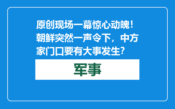 原创            现场一幕惊心动魄！朝鲜突然一声令下，中方家门口要有大事发生？