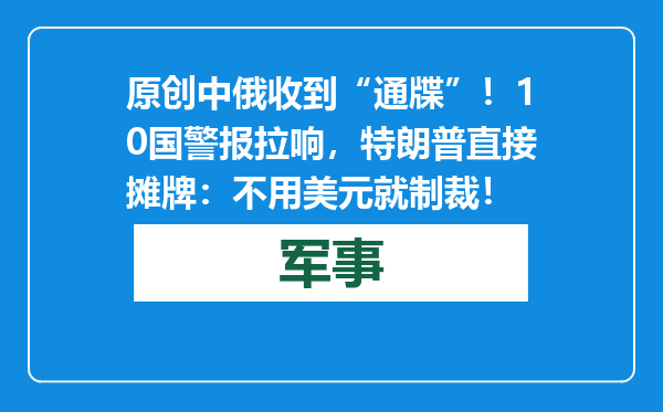 原创            中俄收到“通牒”！10国警报拉响，特朗普直接摊牌：不用美元就制裁！