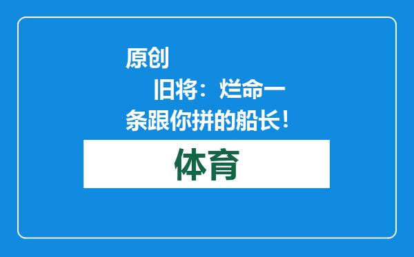 原创            旧将：烂命一条跟你拼的船长！