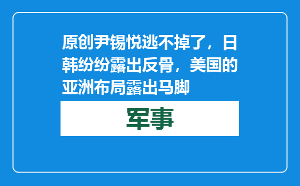 原创            尹锡悦逃不掉了，日韩纷纷露出反骨，美国的亚洲布局露出马脚