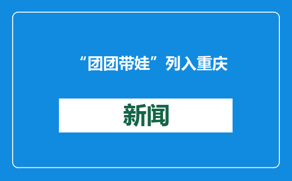 “团团带娃”列入重庆重点民生实事 “假期公益托管营”将向困难家庭子女等倾斜