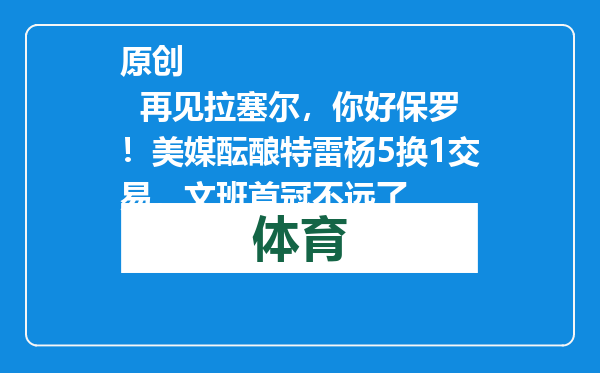 原创            再见拉塞尔，你好保罗！美媒酝酿特雷杨5换1交易，文班首冠不远了