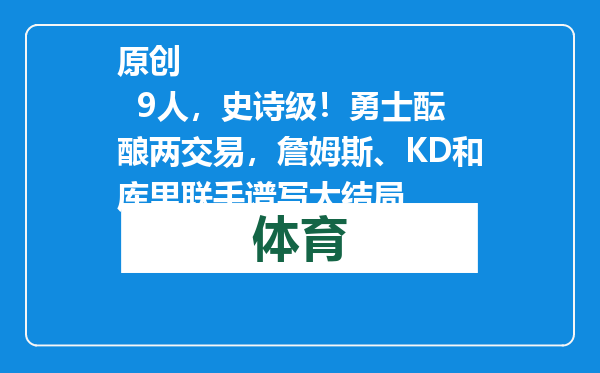 原创            9人，史诗级！勇士酝酿两交易，詹姆斯、KD和库里联手谱写大结局