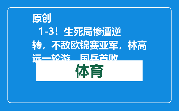 原创            1-3！生死局惨遭逆转，不敌欧锦赛亚军，林高远一轮游，国乒首败