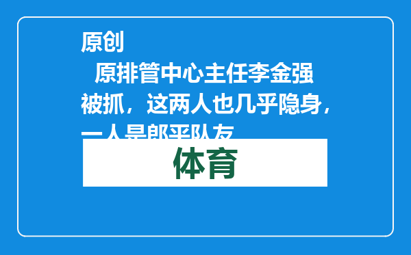 原创            原排管中心主任李金强被抓，这两人也几乎隐身，一人是郎平队友