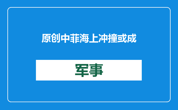 原创            中菲海上冲撞或成常态！为打击菲律宾，中国海警船该加装冲角吗？