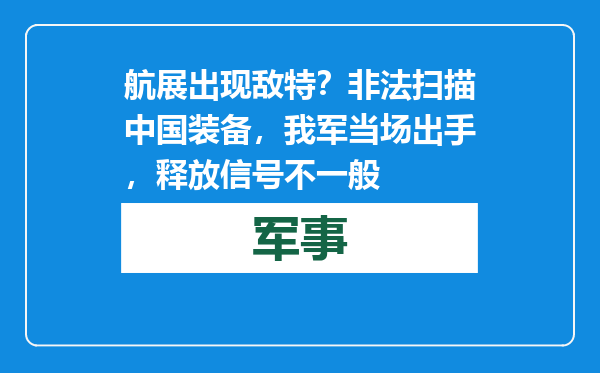 航展出现敌特？非法扫描中国装备，我军当场出手，释放信号不一般