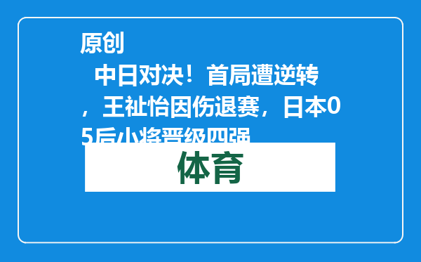 原创            中日对决！首局遭逆转，王祉怡因伤退赛，日本05后小将晋级四强