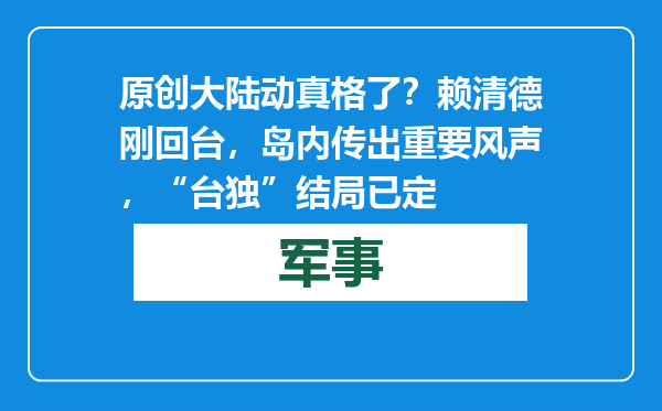 原创            大陆动真格了？赖清德刚回台，岛内传出重要风声，“台独”结局已定