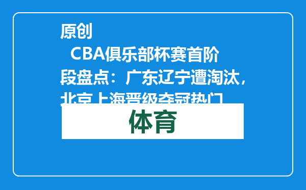 原创            CBA俱乐部杯赛首阶段盘点：广东辽宁遭淘汰，北京上海晋级夺冠热门