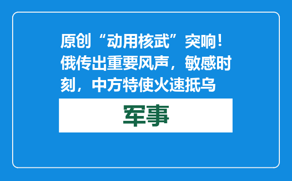 原创            “动用核武”突响！俄传出重要风声，敏感时刻，中方特使火速抵乌