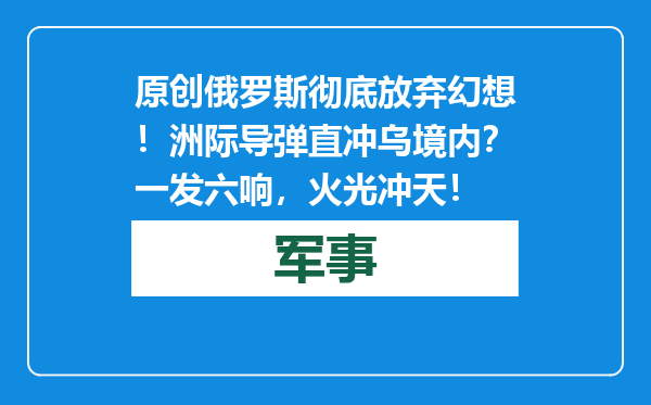 原创            俄罗斯彻底放弃幻想！洲际导弹直冲乌境内？一发六响，火光冲天！