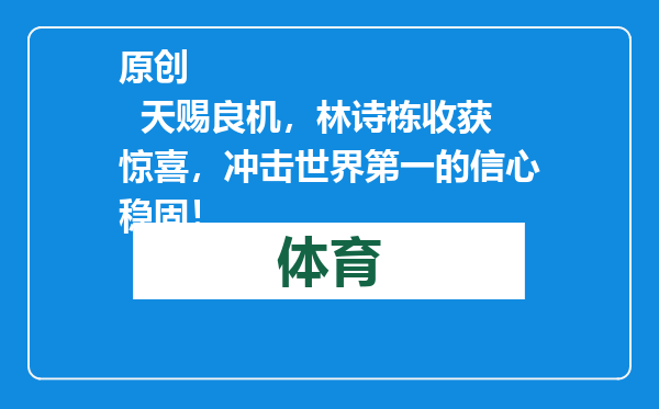 原创            天赐良机，林诗栋收获惊喜，冲击世界第一的信心稳固！
