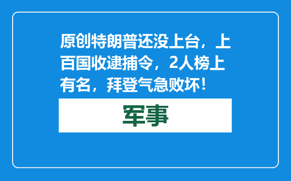 原创            特朗普还没上台，上百国收逮捕令，2人榜上有名，拜登气急败坏！