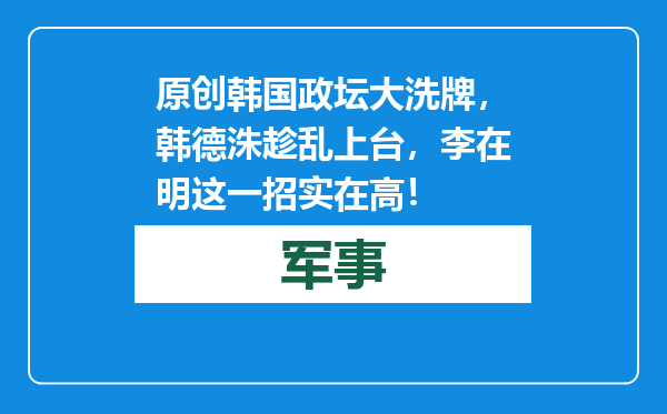 原创            韩国政坛大洗牌，韩德洙趁乱上台，李在明这一招实在高！