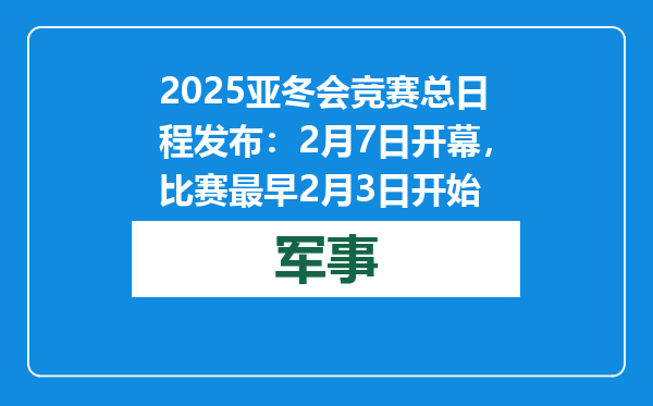 2025亚冬会竞赛总日程发布：2月7日开幕，比赛最早2月3日开始