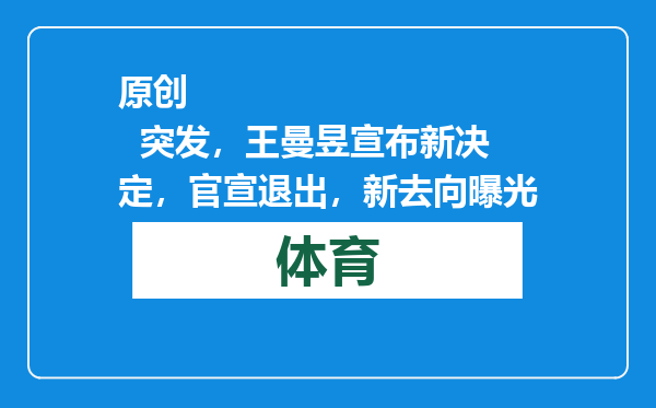 原创            突发，王曼昱宣布新决定，官宣退出，新去向曝光