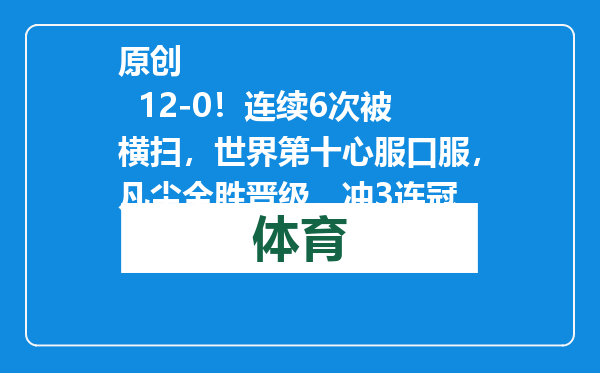 原创            12-0！连续6次被横扫，世界第十心服口服，凡尘全胜晋级，冲3连冠