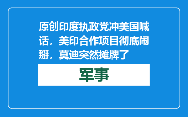 原创            印度执政党冲美国喊话，美印合作项目彻底闹掰，莫迪突然摊牌了