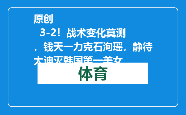 原创            3-2！战术变化莫测，钱天一力克石洵瑶，静待大迪灭韩国第一美女