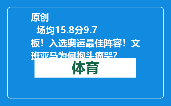 原创            场均15.8分9.7板！入选奥运最佳阵容！文班亚马为何抱头痛哭？