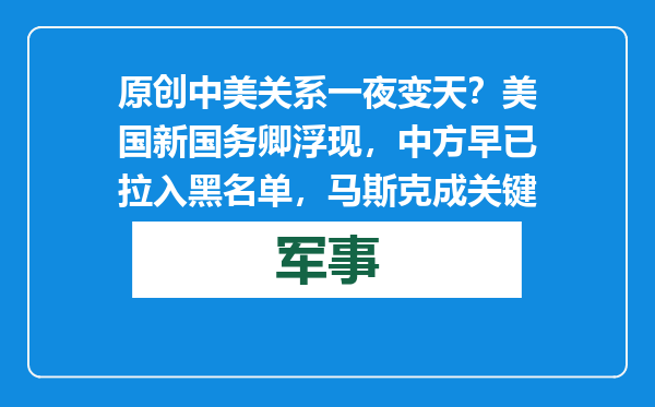 原创            中美关系一夜变天？美国新国务卿浮现，中方早已拉入黑名单，马斯克成关键