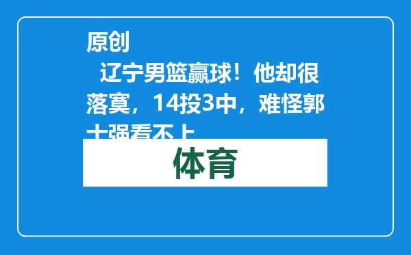 原创            辽宁男篮赢球！他却很落寞，14投3中，难怪郭士强看不上