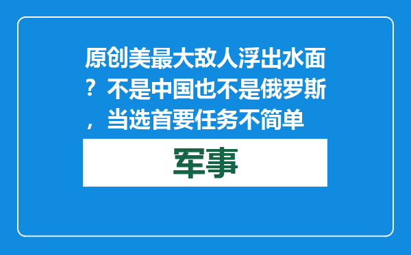 原创            美最大敌人浮出水面？不是中国也不是俄罗斯，当选首要任务不简单
