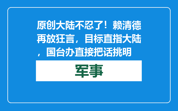 原创            大陆不忍了！赖清德再放狂言，目标直指大陆，国台办直接把话挑明