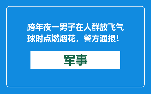 跨年夜一男子在人群放飞气球时点燃烟花，警方通报！