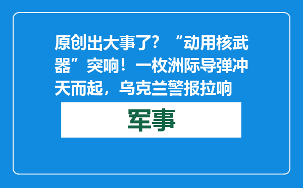 原创            出大事了？“动用核武器”突响！一枚洲际导弹冲天而起，乌克兰警报拉响