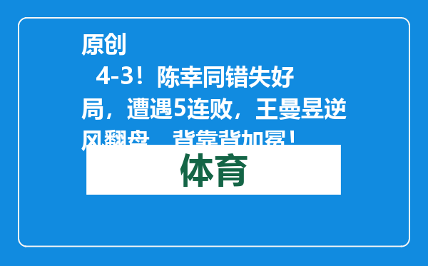 原创            4-3！陈幸同错失好局，遭遇5连败，王曼昱逆风翻盘，背靠背加冕！