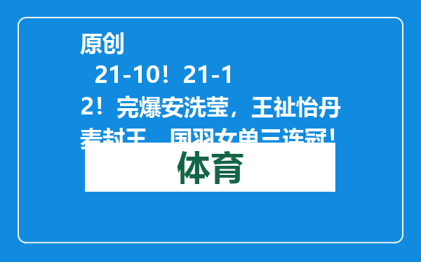 原创            21-10！21-12！完爆安洗莹，王祉怡丹麦封王，国羽女单三连冠！