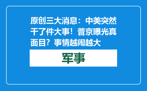 原创            三大消息：中美突然干了件大事！普京曝光真面目？事情越闹越大