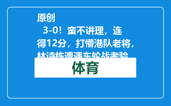原创            3-0！蛮不讲理，连得12分，打懵港队老将，林诗栋遭遇车轮战考验