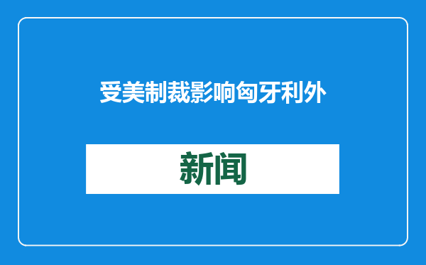 受美制裁影响 匈牙利外长称正努力拓展天然气来源