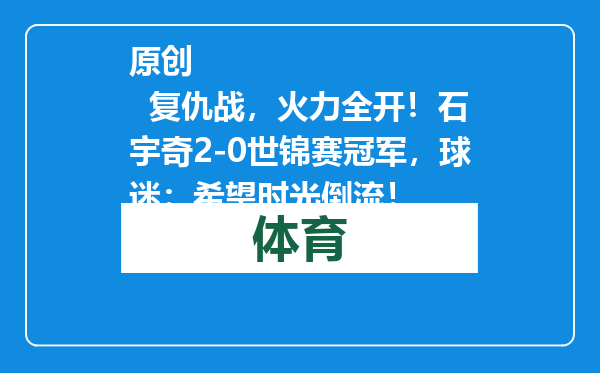 原创            复仇战，火力全开！石宇奇2-0世锦赛冠军，球迷：希望时光倒流！