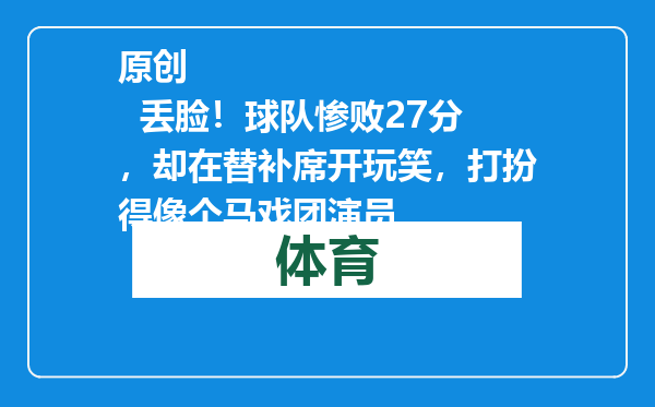 原创            丢脸！球队惨败27分，却在替补席开玩笑，打扮得像个马戏团演员