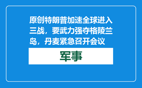 原创            特朗普加速全球进入三战，要武力强夺格陵兰岛，丹麦紧急召开会议