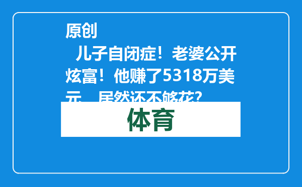 原创            儿子自闭症！老婆公开炫富！他赚了5318万美元，居然还不够花？