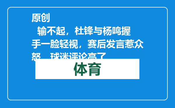 原创            输不起，杜锋与杨鸣握手一脸轻视，赛后发言惹众怒，球迷评论亮了