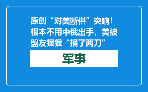 原创            “对美断供”突响！根本不用中俄出手，美被盟友狠狠“捅了两刀”