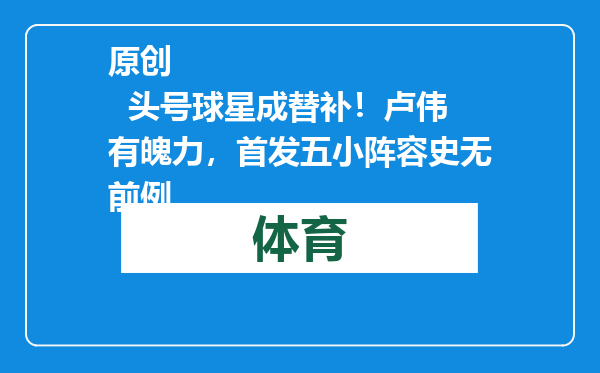 原创            头号球星成替补！卢伟有魄力，首发五小阵容史无前例