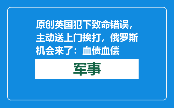 原创            英国犯下致命错误，主动送上门挨打，俄罗斯机会来了：血债血偿